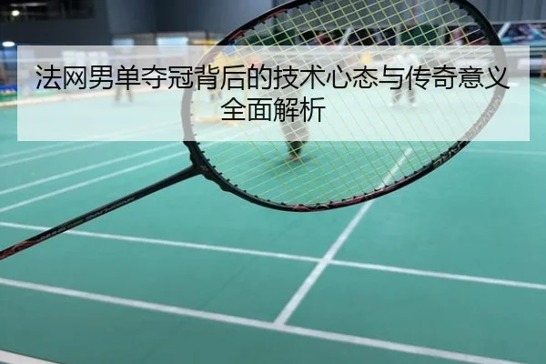 法网男单夺冠背后的技术心态与传奇意义全面解析