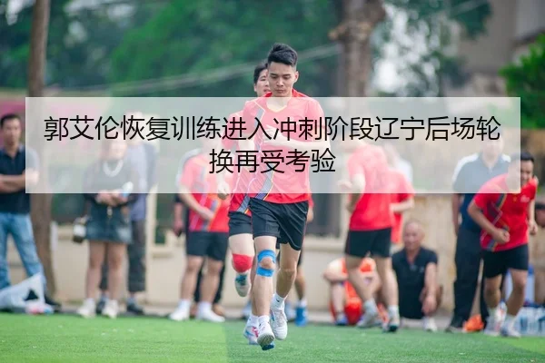 郭艾伦恢复训练进入冲刺阶段辽宁后场轮换再受考验
