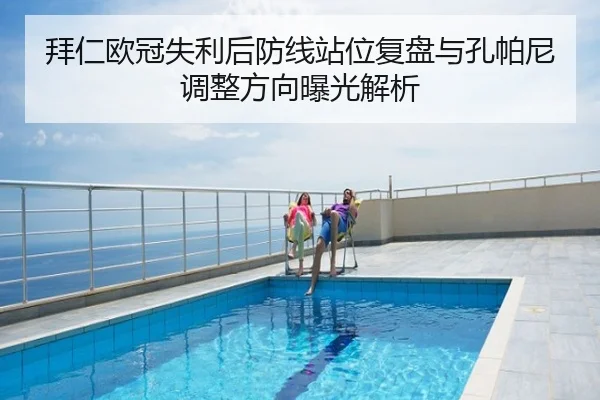 拜仁欧冠失利后防线站位复盘与孔帕尼调整方向曝光解析