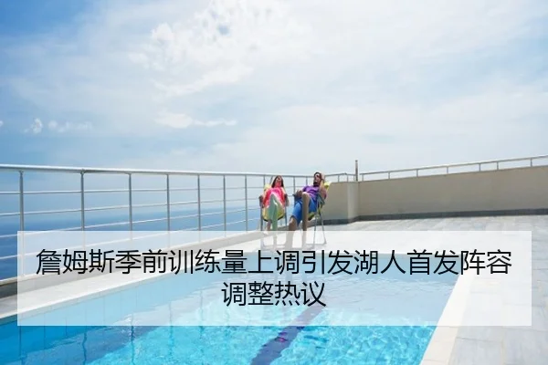 詹姆斯季前训练量上调引发湖人首发阵容调整热议