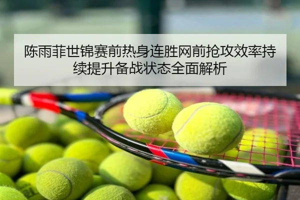 陈雨菲世锦赛前热身连胜网前抢攻效率持续提升备战状态全面解析