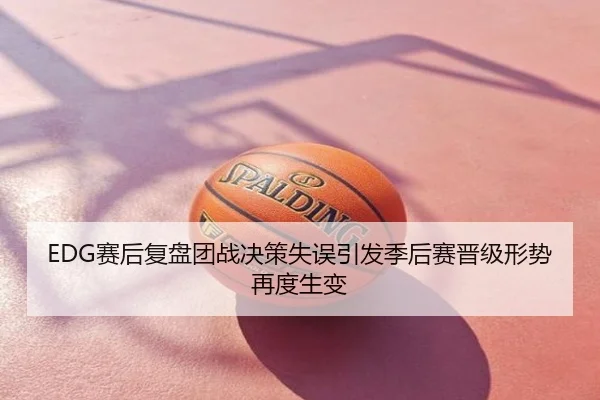 EDG赛后复盘团战决策失误引发季后赛晋级形势再度生变