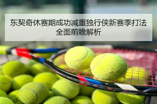东契奇休赛期成功减重独行侠新赛季打法全面前瞻解析
