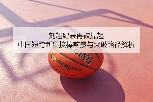 刘翔纪录再被提起 中国短跨新星接棒前景与突破路径解析