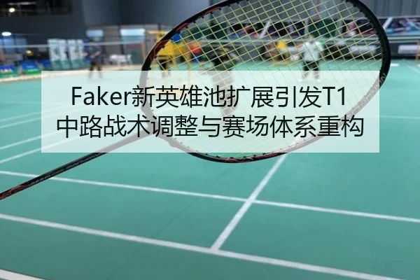 Faker新英雄池扩展引发T1中路战术调整与赛场体系重构