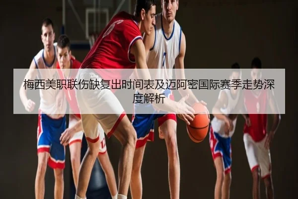 梅西美职联伤缺复出时间表及迈阿密国际赛季走势深度解析