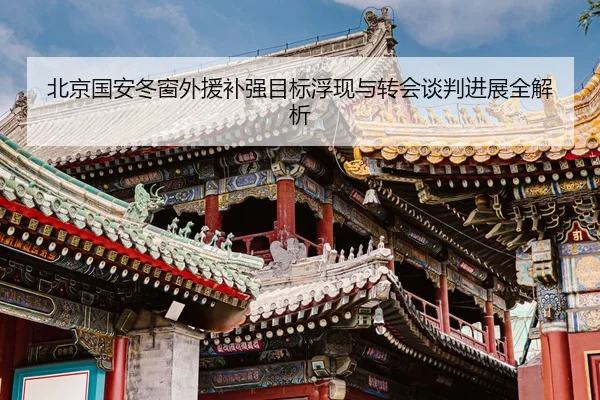 北京国安冬窗外援补强目标浮现与转会谈判进展全解析