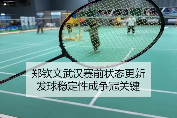 郑钦文武汉赛前状态更新 发球稳定性成争冠关键